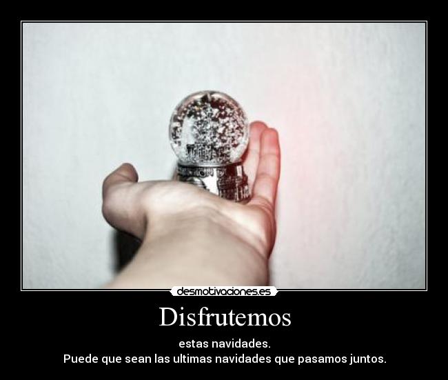 Disfrutemos - estas navidades.
Puede que sean las ultimas navidades que pasamos juntos.