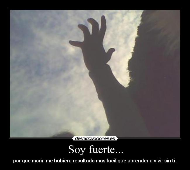 Soy fuerte... - por que morir  me hubiera resultado mas facil que aprender a vivir sin ti .