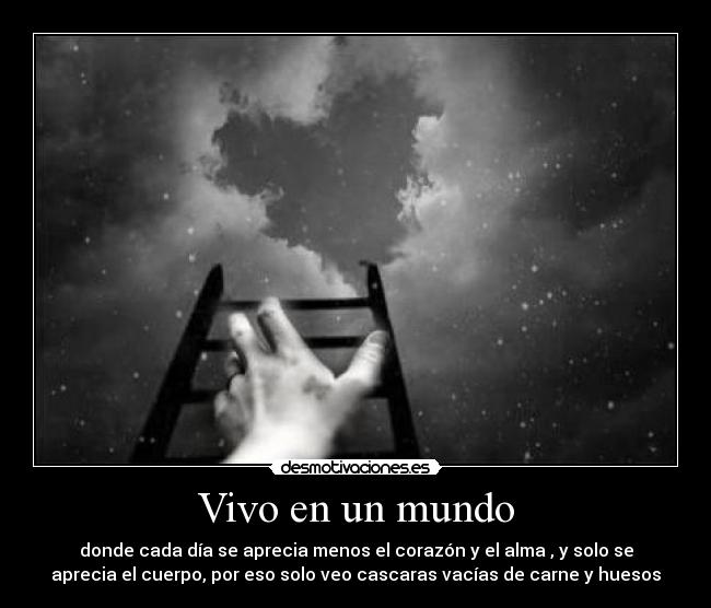 Vivo en un mundo - donde cada día se aprecia menos el corazón y el alma , y solo se
aprecia el cuerpo, por eso solo veo cascaras vacías de carne y huesos