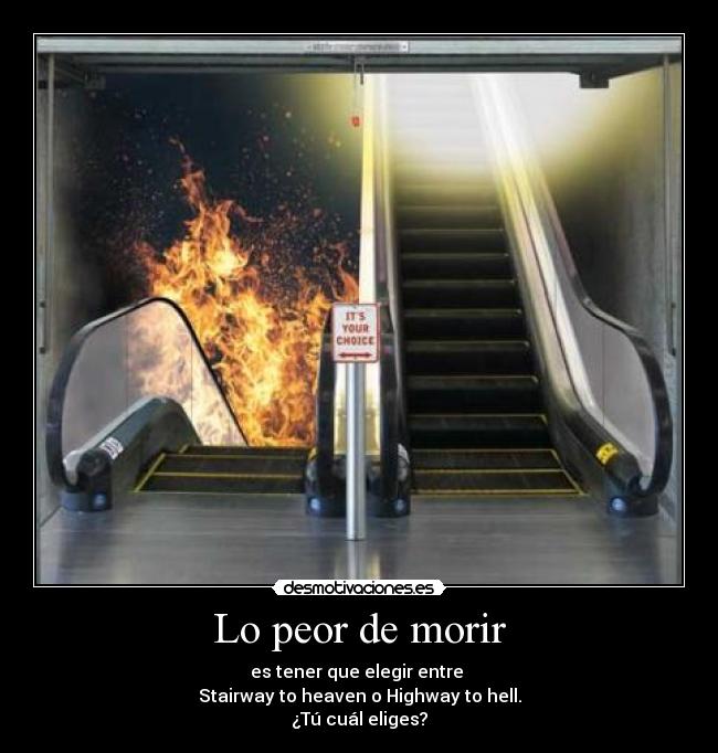 Lo peor de morir - es tener que elegir entre 
Stairway to heaven o Highway to hell.
¿Tú cuál eliges?