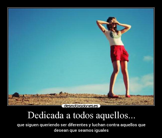 Dedicada a todos aquellos... - que siguen queriendo ser diferentes y luchan contra aquellos que
desean que seamos iguales