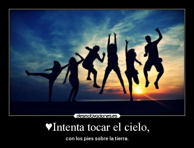 ♥Intenta tocar el cielo, - con los pies sobre la tierra.♥