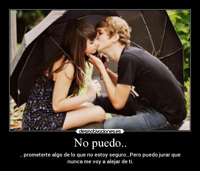 No puedo.. - .. prometerte algo de lo que no estoy seguro...Pero puedo jurar que
nunca me voy a alejar de ti.♥