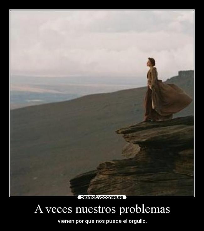 A veces nuestros problemas - vienen por que nos puede el orgullo.