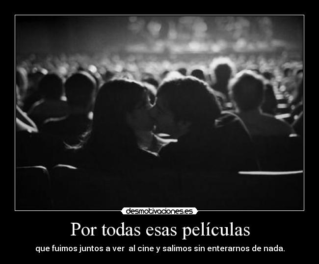 Por todas esas películas - que fuimos juntos a ver  al cine y salimos sin enterarnos de nada.