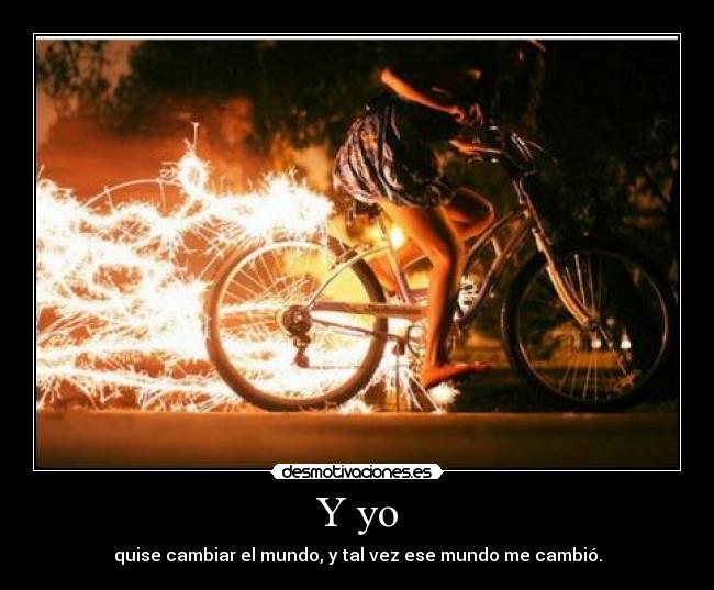 Y yo - quise cambiar el mundo, y tal vez ese mundo me cambió.