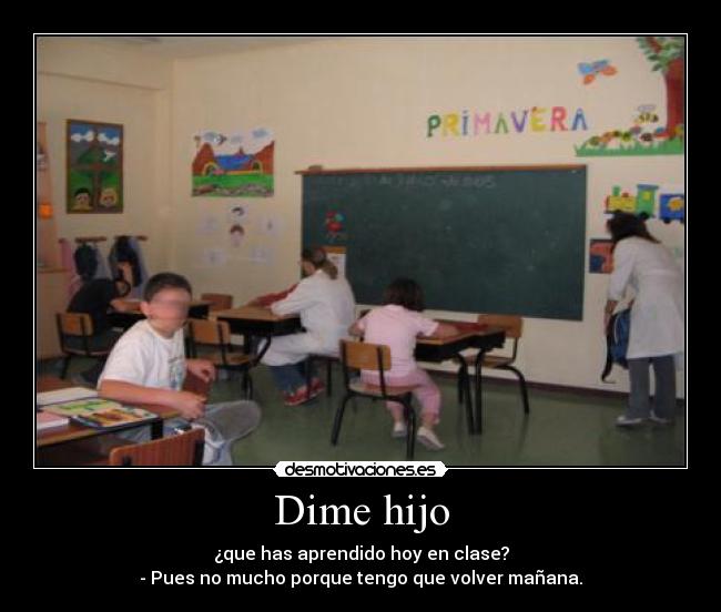 Dime hijo - ¿que has aprendido hoy en clase?
- Pues no mucho porque tengo que volver mañana.