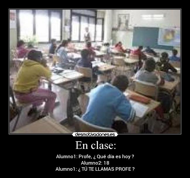 En clase: - Alumno1: Profe, ¿ Qué día es hoy ?
Alumno2: 18
Alumno1: ¿ TÚ TE LLAMAS PROFE ?