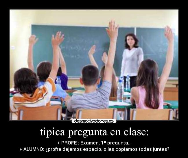 tipica pregunta en clase: - + PROFE : Examen, 1º pregunta...
+ ALUMNO: ¿profre dejamos espacio, o las copiamos todas juntas?