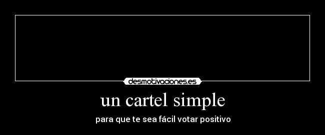 un cartel simple - para que te sea fácil votar positivo