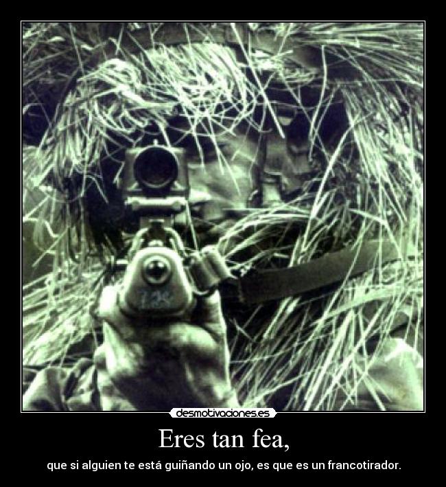 Eres tan fea, -