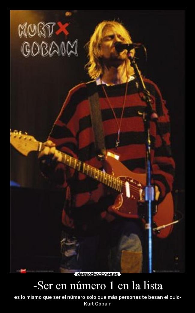 -Ser en número 1 en la lista - es lo mismo que ser el número solo que más personas te besan el culo-
Kurt Cobain