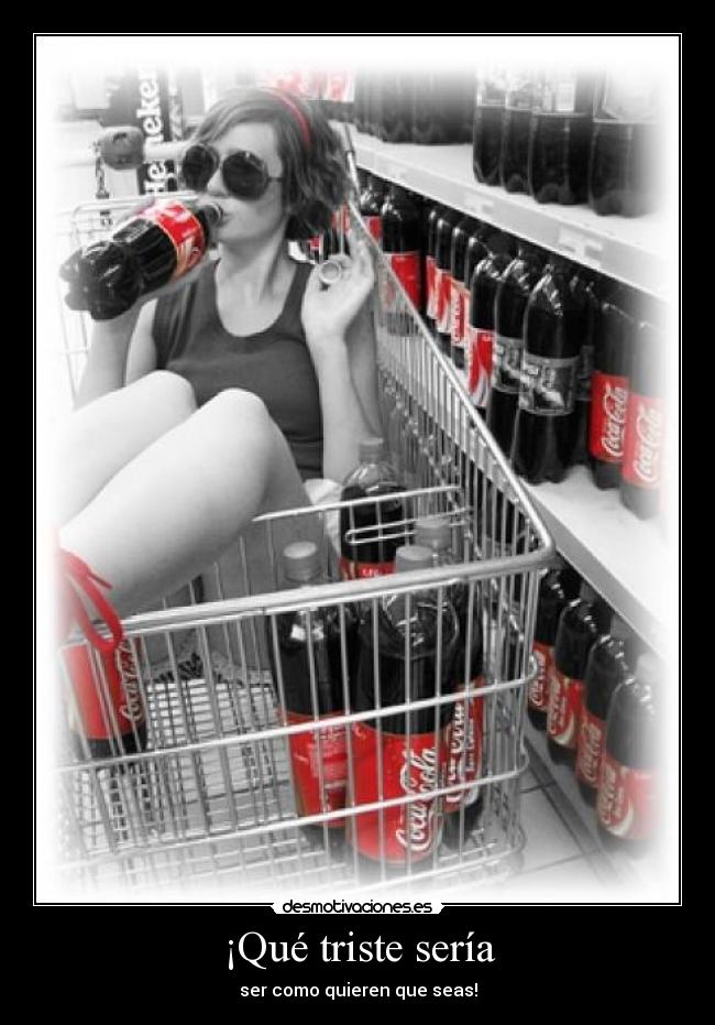 ¡Qué triste sería - ser como quieren que seas!