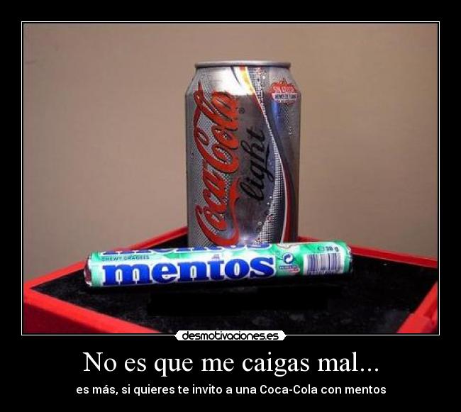 No es que me caigas mal... - es más, si quieres te invito a una Coca-Cola con mentos