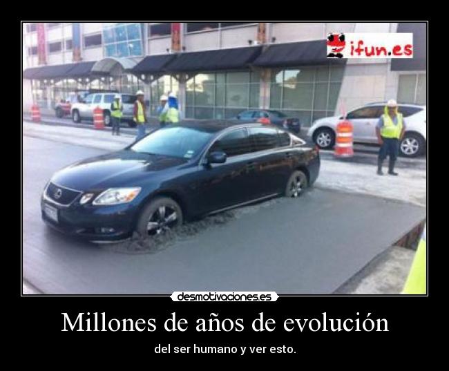 Millones de años de evolución - del ser humano y ver esto.