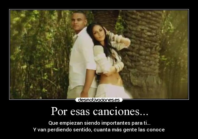 Por esas canciones... - Que empiezan siendo importantes para ti...
Y van perdiendo sentido, cuanta más gente las conoce