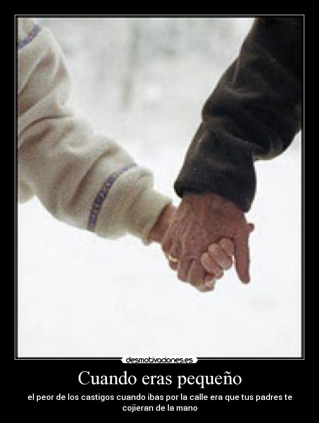 Cuando eras pequeño - el peor de los castigos cuando ibas por la calle era que tus padres te
cojieran de la mano