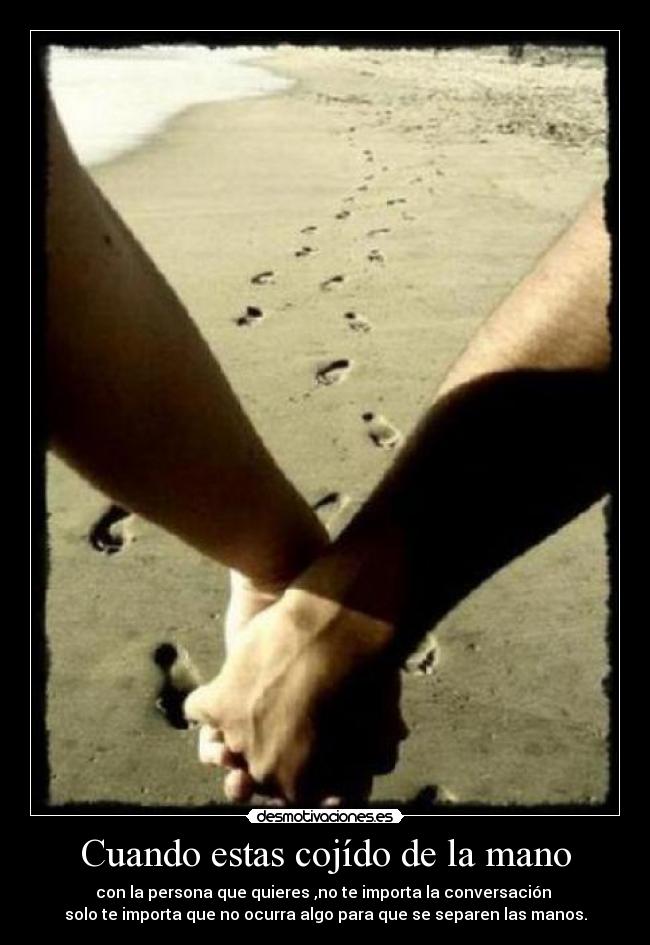Cuando estas cojído de la mano - con la persona que quieres ,no te importa la conversación
solo te importa que no ocurra algo para que se separen las manos.