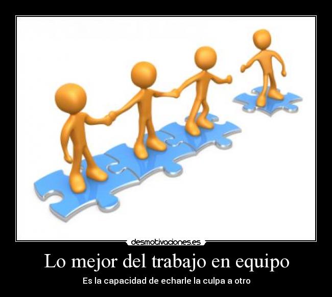 Lo mejor del trabajo en equipo - Es la capacidad de echarle la culpa a otro