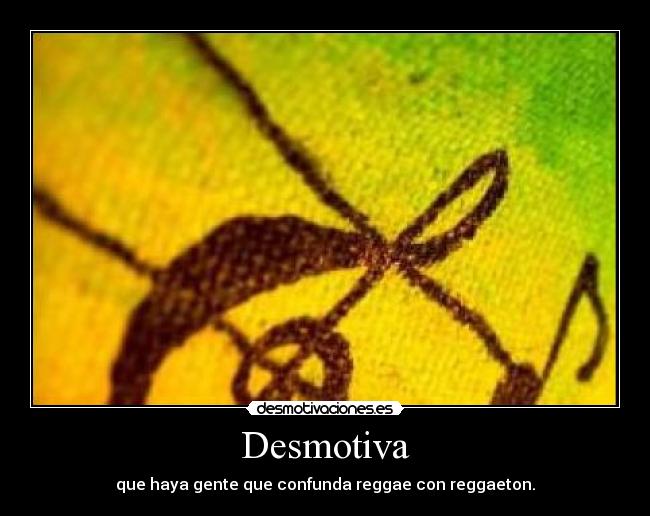 Desmotiva - que haya gente que confunda reggae con reggaeton.