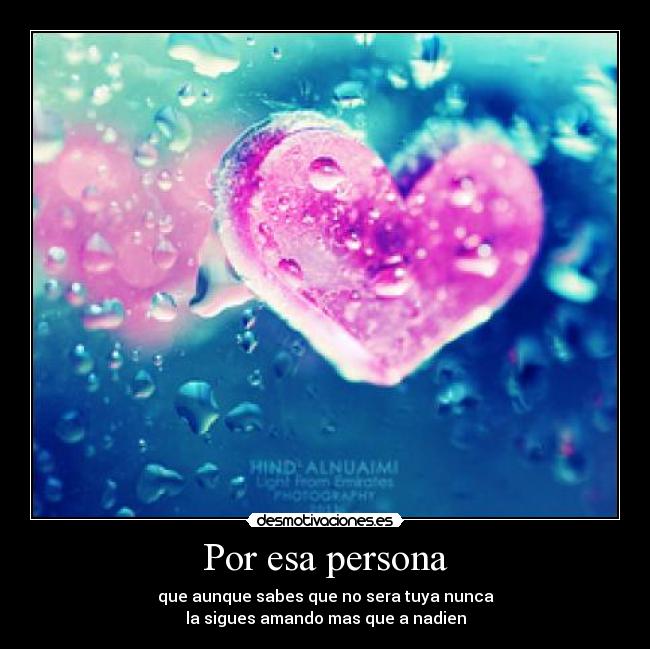 Por esa persona - que aunque sabes que no sera tuya nunca
la sigues amando mas que a nadien