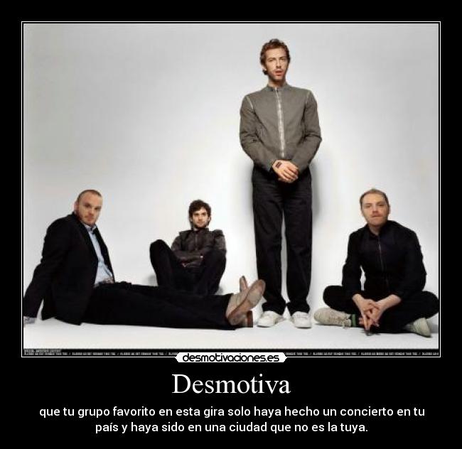 Desmotiva - que tu grupo favorito en esta gira solo haya hecho un concierto en tu
país y haya sido en una ciudad que no es la tuya.
