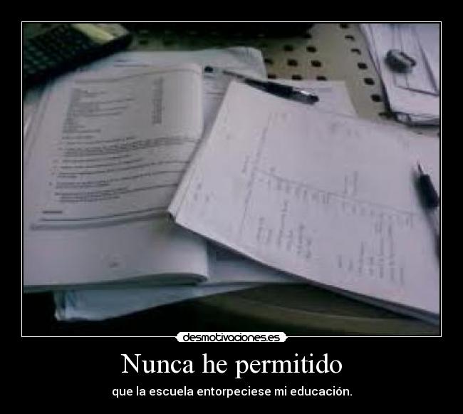 Nunca he permitido - que la escuela entorpeciese mi educación.