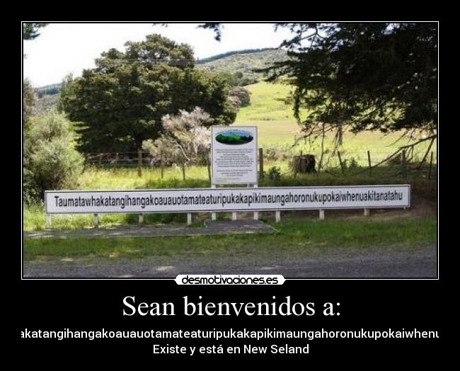 Sean bienvenidos a: - Taumatawhakatangihangakoauauotamateaturipukakapikimaungahoronukupokaiwhenuakitanatahu
Existe y está en New Seland