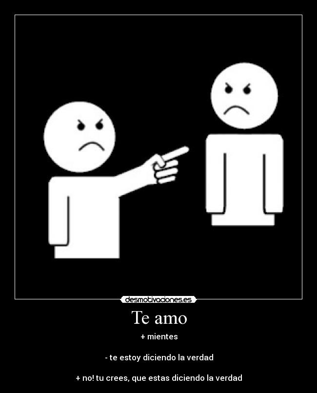 Te amo - + mientes

- te estoy diciendo la verdad

+ no! tu crees, que estas diciendo la verdad