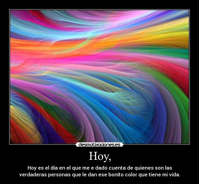 Hoy, - Hoy es el día en el que me e dado cuenta de quienes son las
verdaderas personas que le dan ese bonito color que tiene mi vida.