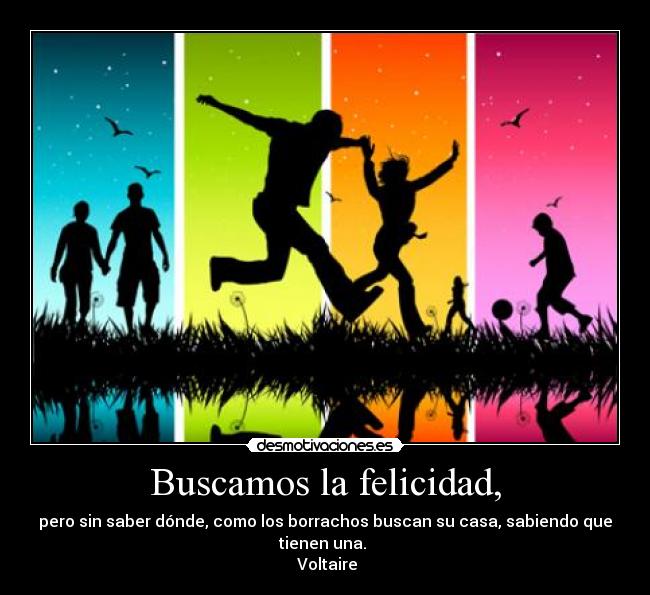 Buscamos la felicidad, - pero sin saber dónde, como los borrachos buscan su casa, sabiendo que
tienen una.
Voltaire