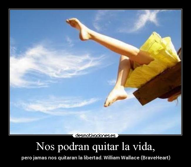 Nos podran quitar la vida, - pero jamas nos quitaran la libertad. William Wallace (BraveHeart)