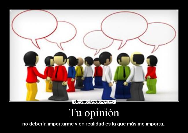 Tu opinión - no debería importarme y en realidad es la que más me importa...