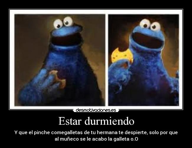 Estar durmiendo - Y que el pinche comegalletas de tu hermana te despierte, solo por que
al muñeco se le acabo la galleta o.O