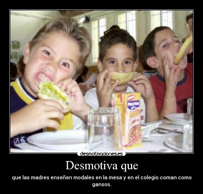 Desmotiva que - que las madres enseñen modales en la mesa y en el colegio coman como gansos.
