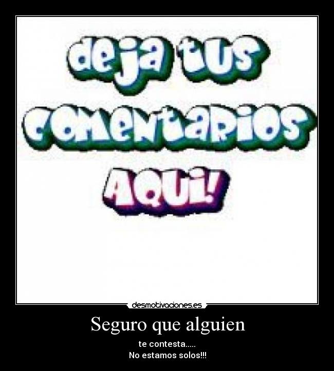 Seguro que alguien - te contesta.....
No estamos solos!!!