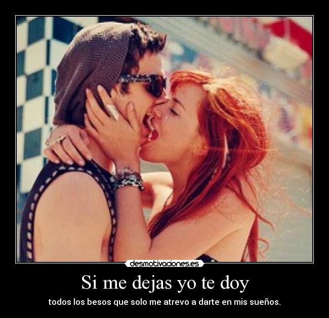 Si me dejas yo te doy - todos los besos que solo me atrevo a darte en mis sueños.