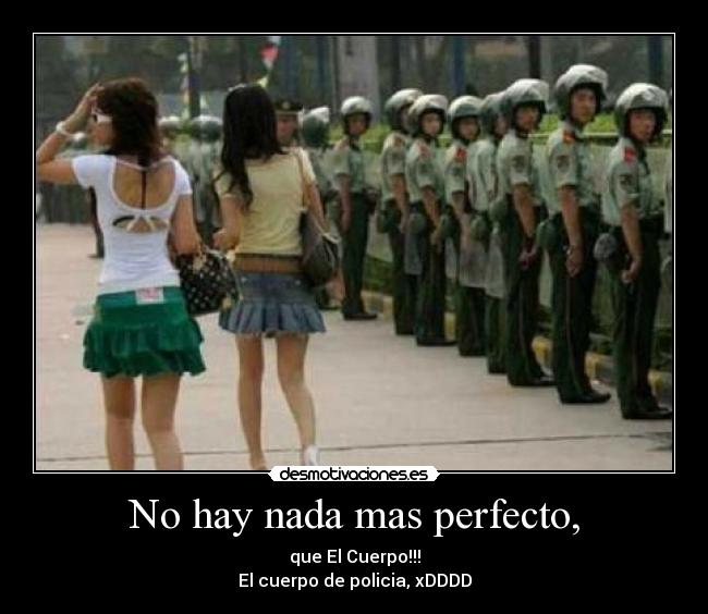 No hay nada mas perfecto, - que El Cuerpo!!!
El cuerpo de policia, xDDDD