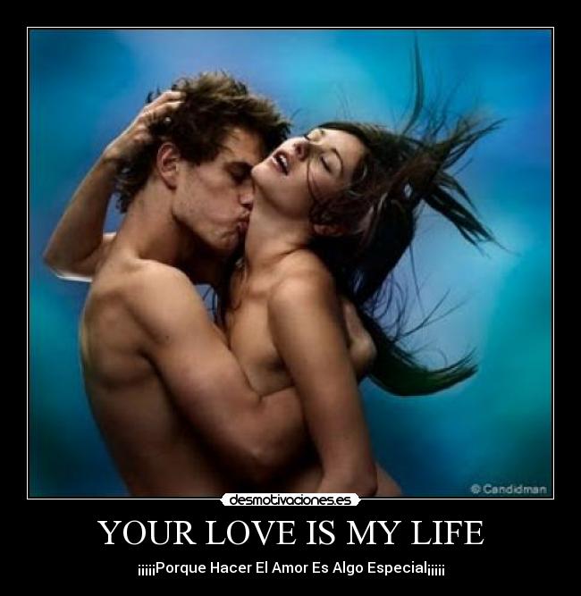 YOUR LOVE IS MY LIFE - ¡¡¡¡¡Porque Hacer El Amor Es Algo Especial¡¡¡¡¡