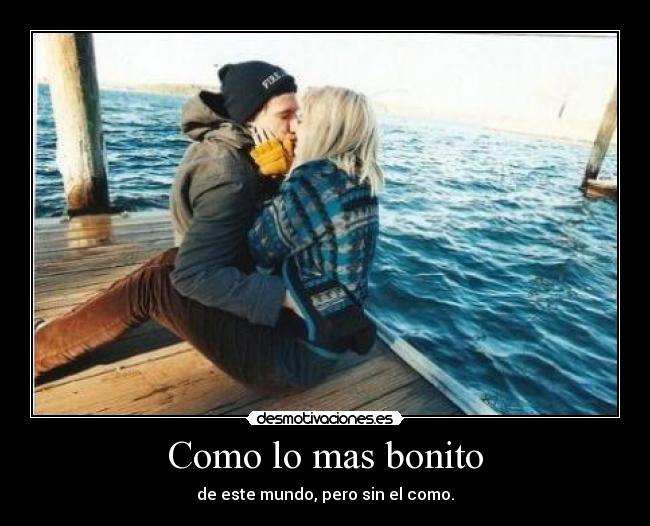 Como lo mas bonito - de este mundo, pero sin el como.