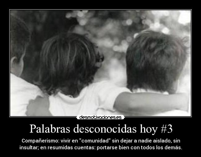 Palabras desconocidas hoy #3 - Compañerismo: vivir en comunidad sin dejar a nadie aislado, sin
insultar; en resumidas cuentas: portarse bien con todos los demás.