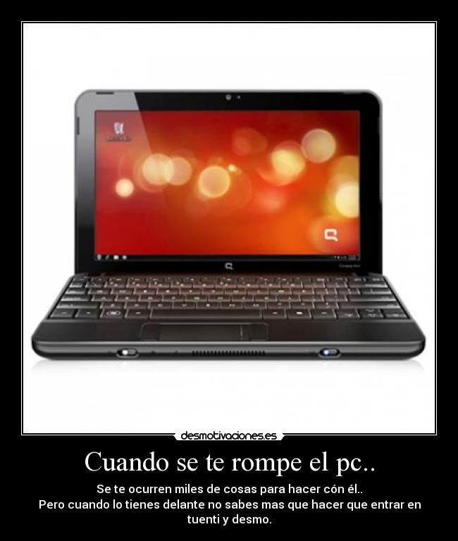 Cuando se te rompe el pc.. - Se te ocurren miles de cosas para hacer cón él..
Pero cuando lo tienes delante no sabes mas que hacer que entrar en tuenti y desmo.
