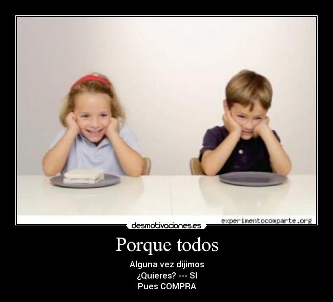 Porque todos - Alguna vez dijimos
¿Quieres? --- SI
Pues COMPRA