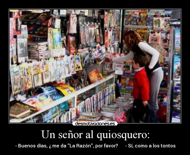 Un señor al quiosquero: - - Buenos días, ¿ me da La Razón, por favor?      - Sí, como a los tontos
