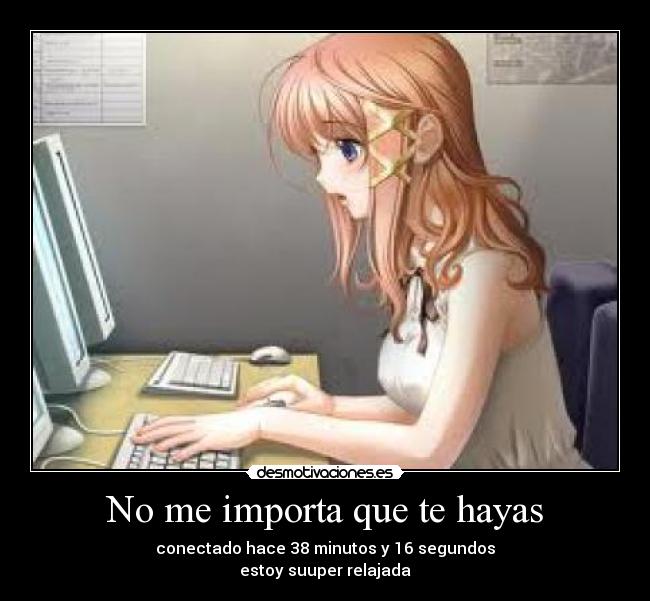 No me importa que te hayas - conectado hace 38 minutos y 16 segundos
estoy suuper relajada