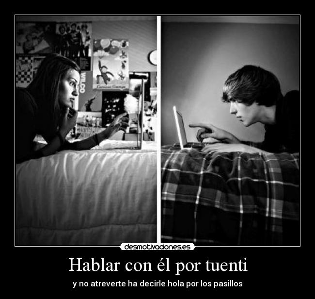 Hablar con él por tuenti - y no atreverte ha decirle hola por los pasillos