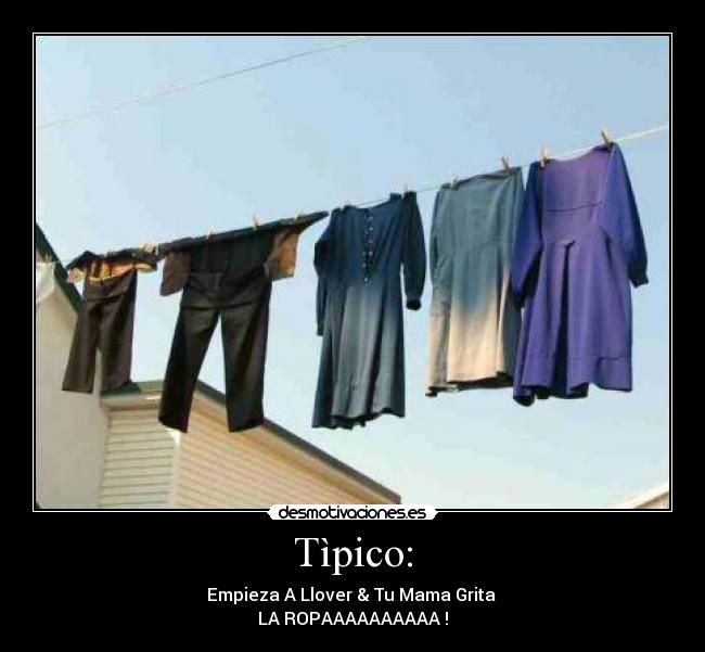 Tìpico: - Empieza A Llover & Tu Mama Grita 
LA ROPAAAAAAAAAA !