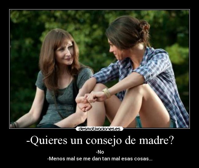 -Quieres un consejo de madre? - -No
-Menos mal se me dan tan mal esas cosas...