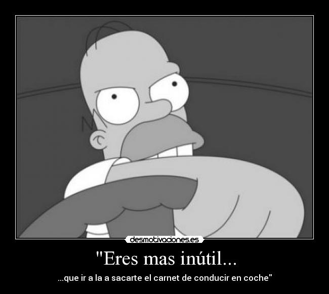 Eres mas inútil... - ...que ir a la a sacarte el carnet de conducir en coche