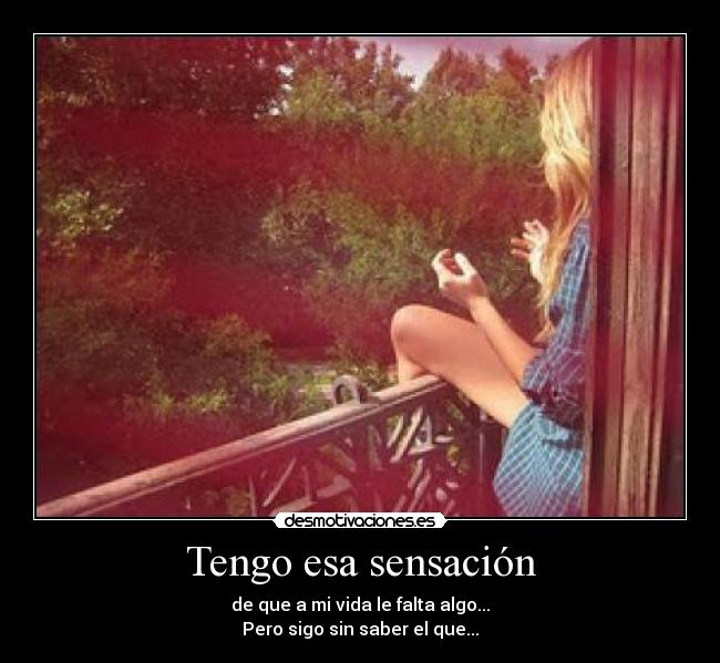 Tengo esa sensación - de que a mi vida le falta algo...
Pero sigo sin saber el que...